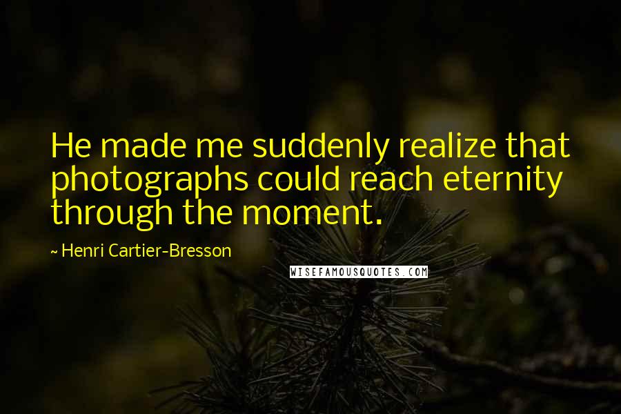 Henri Cartier-Bresson Quotes: He made me suddenly realize that photographs could reach eternity through the moment.