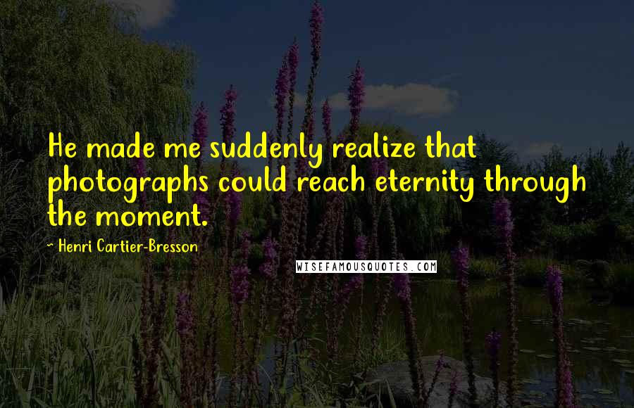 Henri Cartier-Bresson Quotes: He made me suddenly realize that photographs could reach eternity through the moment.