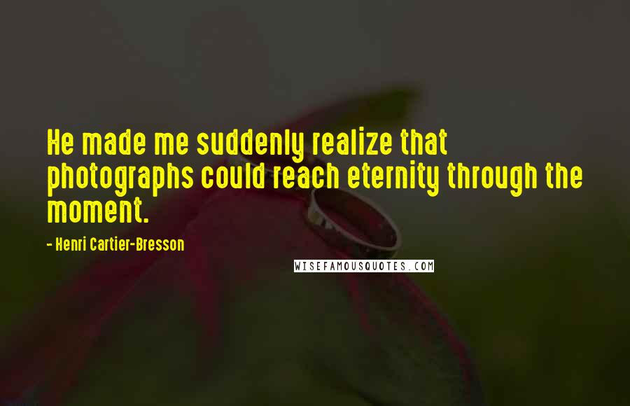 Henri Cartier-Bresson Quotes: He made me suddenly realize that photographs could reach eternity through the moment.