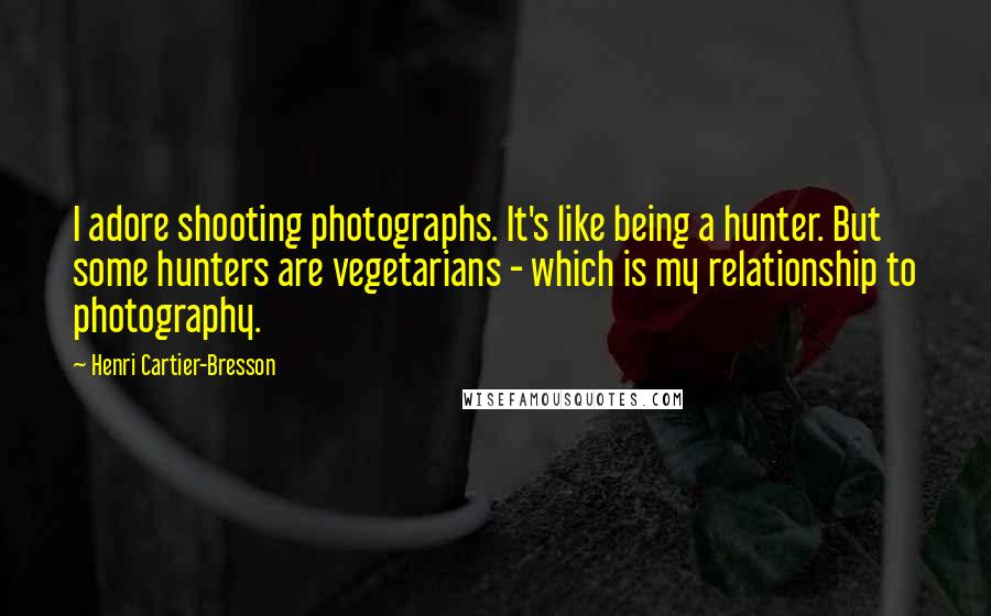 Henri Cartier-Bresson Quotes: I adore shooting photographs. It's like being a hunter. But some hunters are vegetarians - which is my relationship to photography.