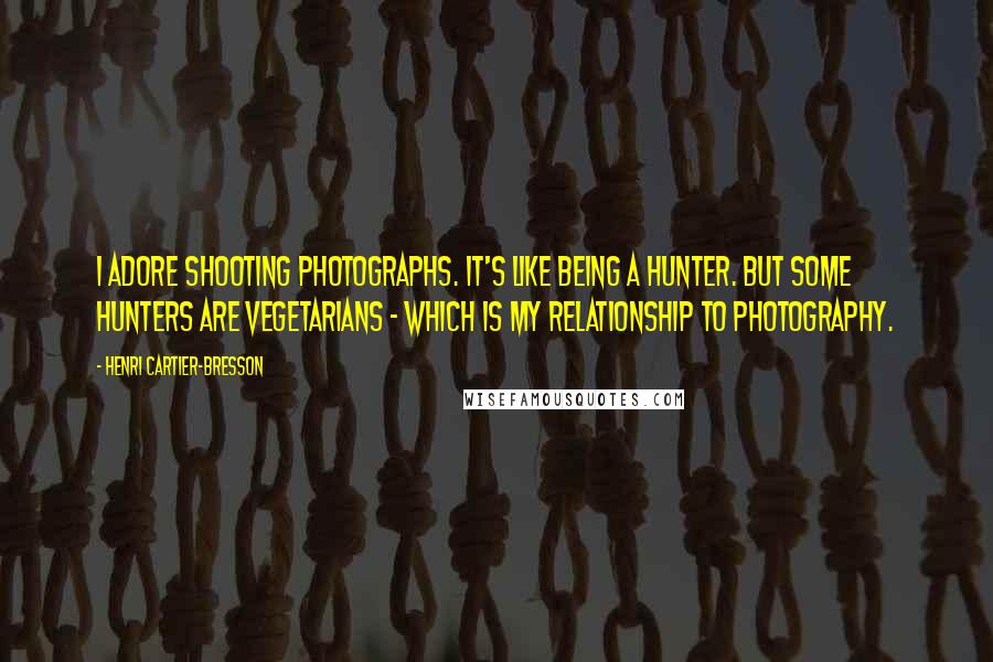 Henri Cartier-Bresson Quotes: I adore shooting photographs. It's like being a hunter. But some hunters are vegetarians - which is my relationship to photography.