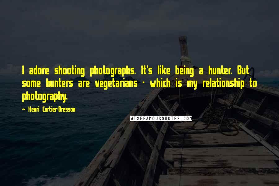 Henri Cartier-Bresson Quotes: I adore shooting photographs. It's like being a hunter. But some hunters are vegetarians - which is my relationship to photography.