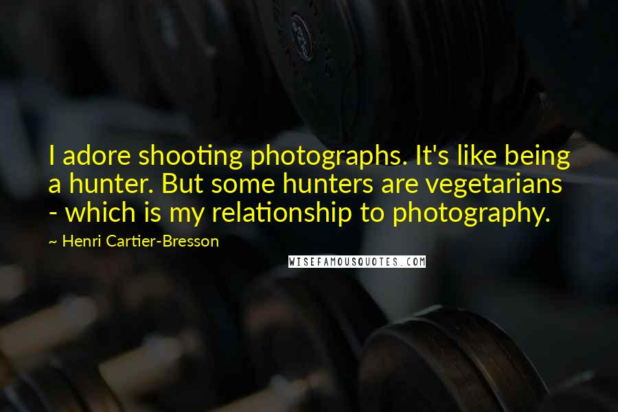 Henri Cartier-Bresson Quotes: I adore shooting photographs. It's like being a hunter. But some hunters are vegetarians - which is my relationship to photography.
