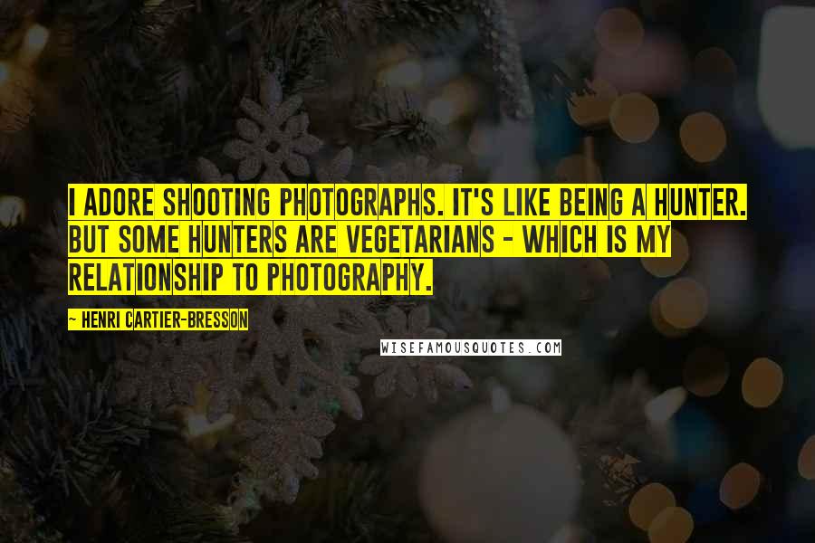 Henri Cartier-Bresson Quotes: I adore shooting photographs. It's like being a hunter. But some hunters are vegetarians - which is my relationship to photography.