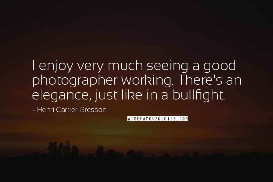 Henri Cartier-Bresson Quotes: I enjoy very much seeing a good photographer working. There's an elegance, just like in a bullfight.