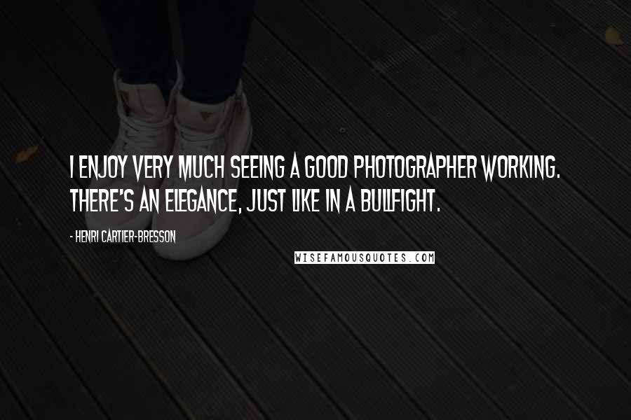 Henri Cartier-Bresson Quotes: I enjoy very much seeing a good photographer working. There's an elegance, just like in a bullfight.