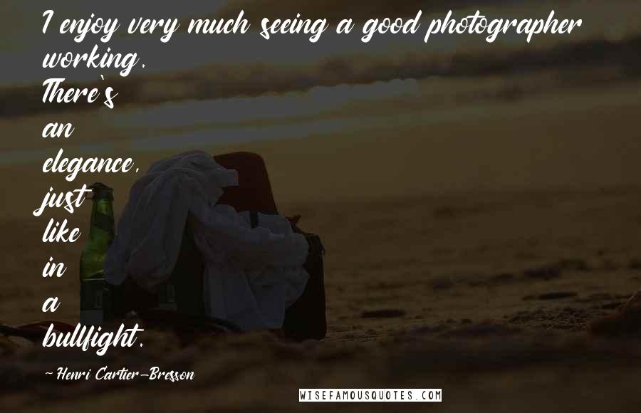 Henri Cartier-Bresson Quotes: I enjoy very much seeing a good photographer working. There's an elegance, just like in a bullfight.