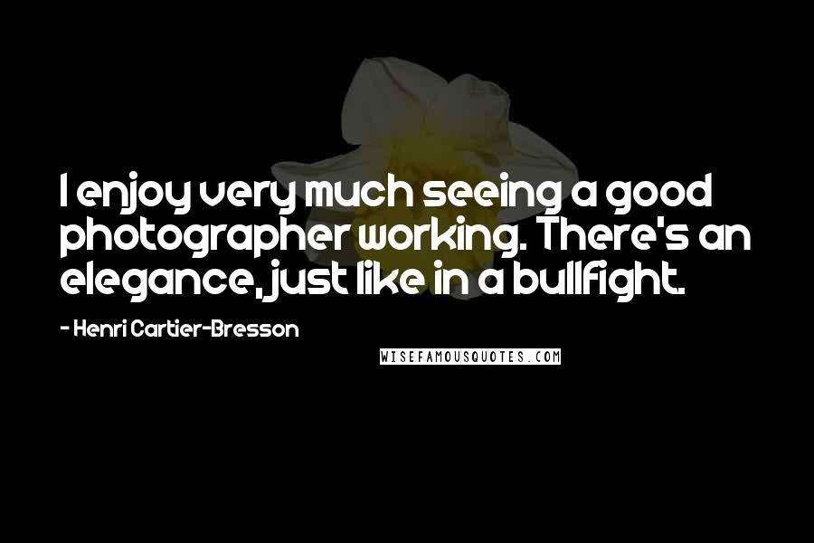 Henri Cartier-Bresson Quotes: I enjoy very much seeing a good photographer working. There's an elegance, just like in a bullfight.