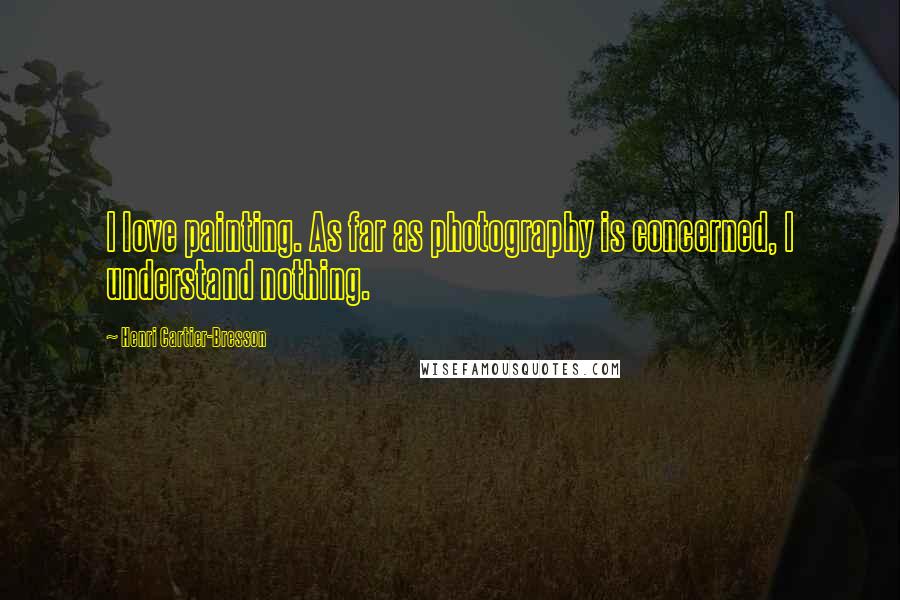 Henri Cartier-Bresson Quotes: I love painting. As far as photography is concerned, I understand nothing.