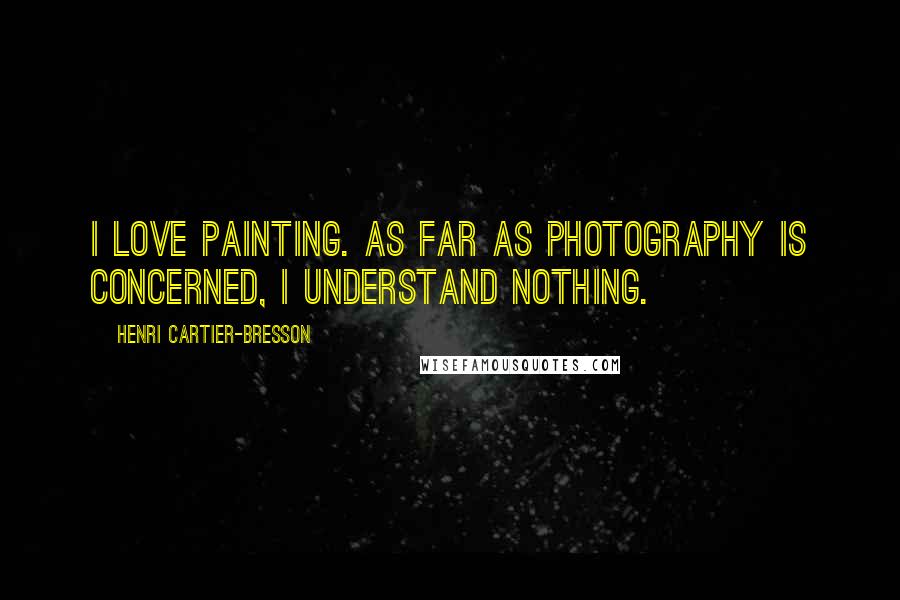 Henri Cartier-Bresson Quotes: I love painting. As far as photography is concerned, I understand nothing.