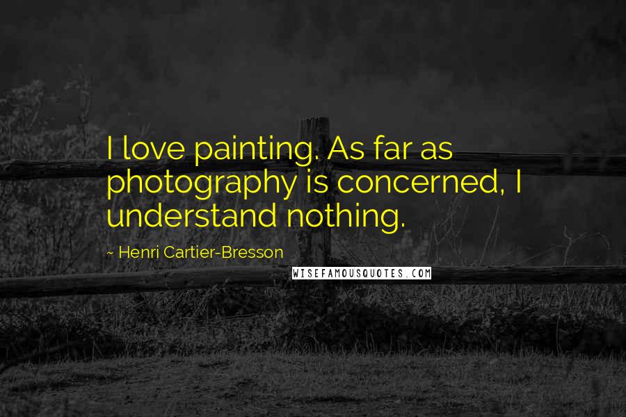 Henri Cartier-Bresson Quotes: I love painting. As far as photography is concerned, I understand nothing.