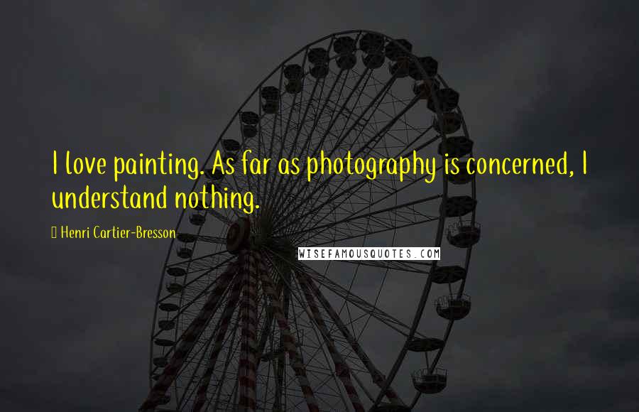 Henri Cartier-Bresson Quotes: I love painting. As far as photography is concerned, I understand nothing.