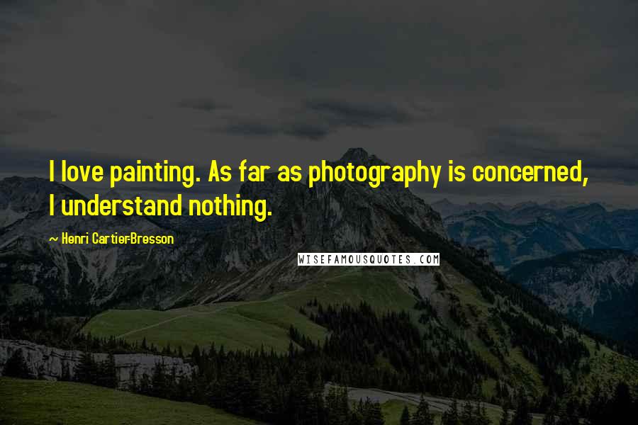 Henri Cartier-Bresson Quotes: I love painting. As far as photography is concerned, I understand nothing.