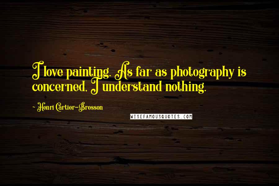 Henri Cartier-Bresson Quotes: I love painting. As far as photography is concerned, I understand nothing.