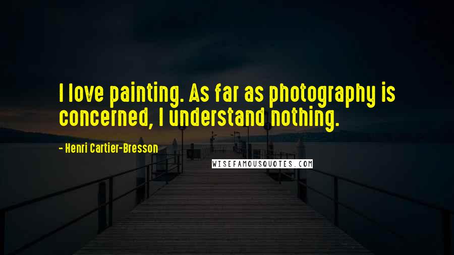 Henri Cartier-Bresson Quotes: I love painting. As far as photography is concerned, I understand nothing.