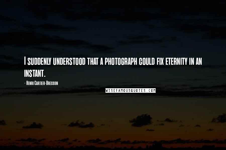 Henri Cartier-Bresson Quotes: I suddenly understood that a photograph could fix eternity in an instant.