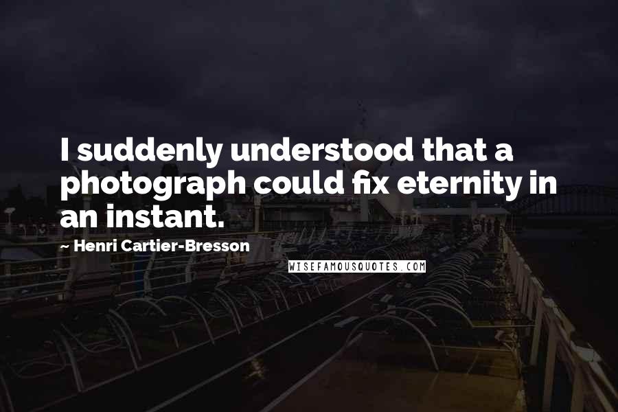 Henri Cartier-Bresson Quotes: I suddenly understood that a photograph could fix eternity in an instant.