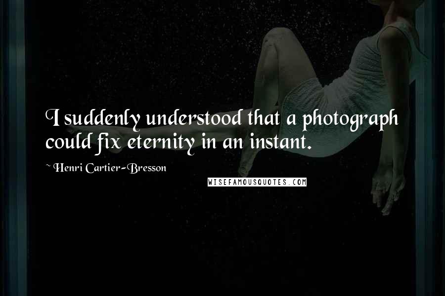 Henri Cartier-Bresson Quotes: I suddenly understood that a photograph could fix eternity in an instant.