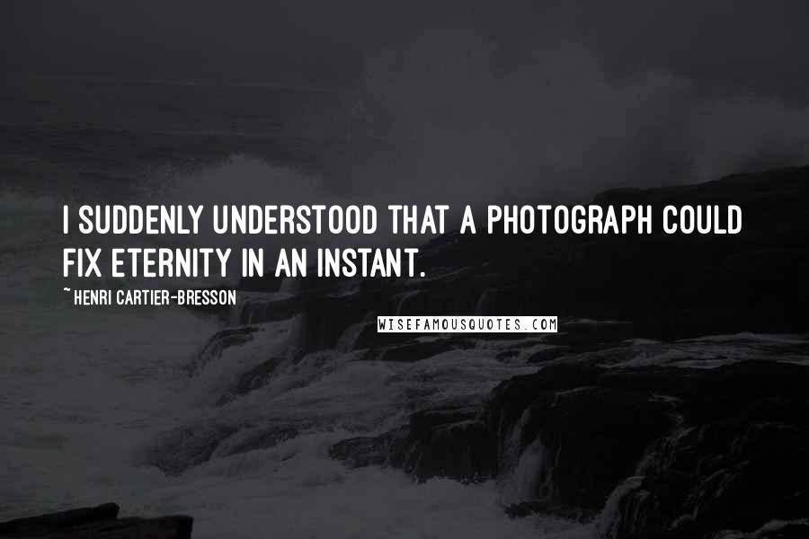 Henri Cartier-Bresson Quotes: I suddenly understood that a photograph could fix eternity in an instant.