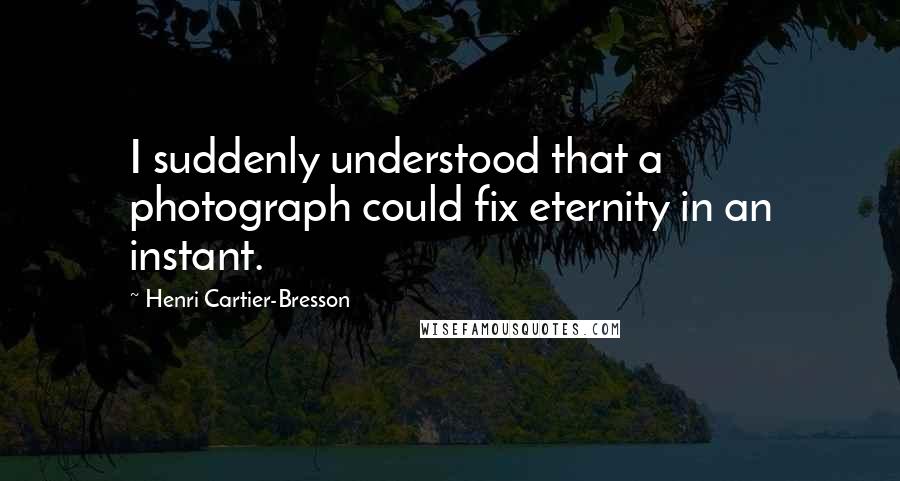 Henri Cartier-Bresson Quotes: I suddenly understood that a photograph could fix eternity in an instant.