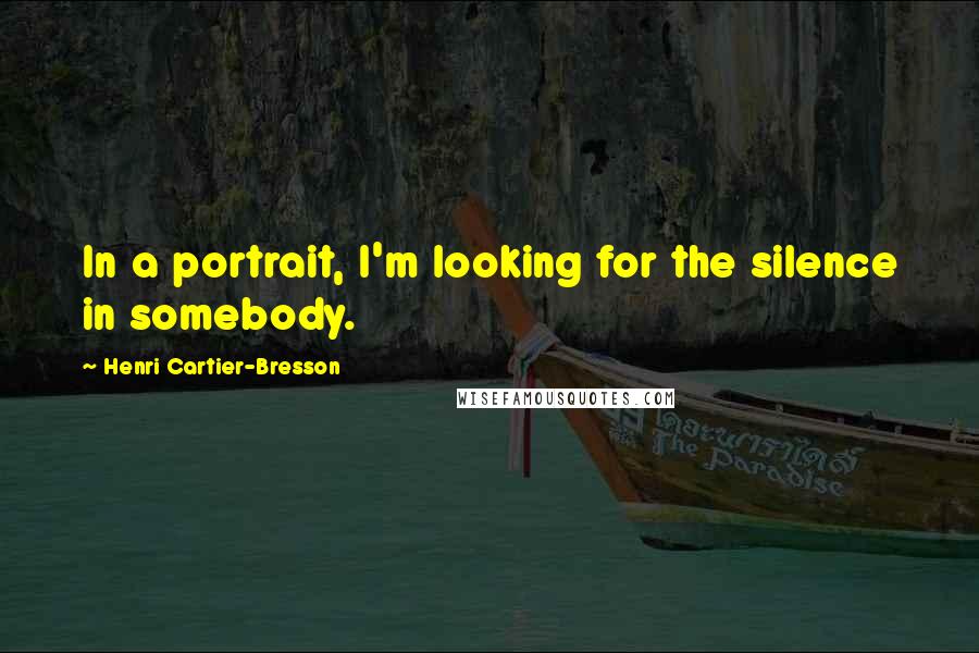 Henri Cartier-Bresson Quotes: In a portrait, I'm looking for the silence in somebody.