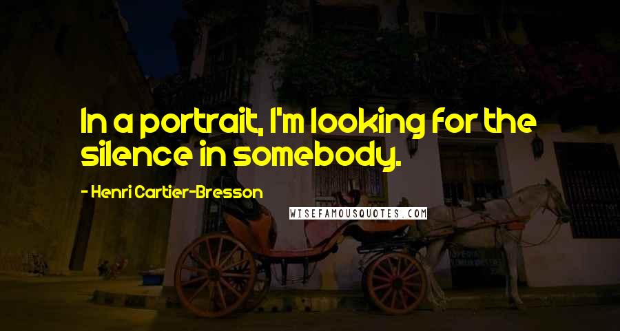 Henri Cartier-Bresson Quotes: In a portrait, I'm looking for the silence in somebody.