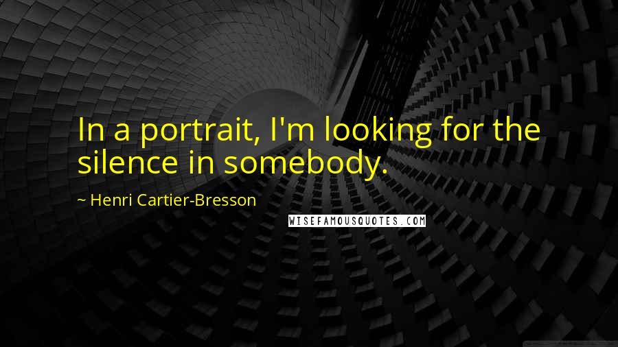 Henri Cartier-Bresson Quotes: In a portrait, I'm looking for the silence in somebody.