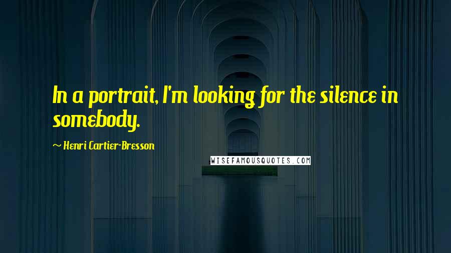 Henri Cartier-Bresson Quotes: In a portrait, I'm looking for the silence in somebody.