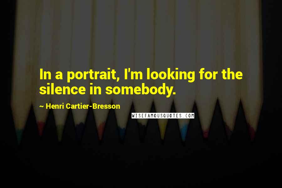 Henri Cartier-Bresson Quotes: In a portrait, I'm looking for the silence in somebody.