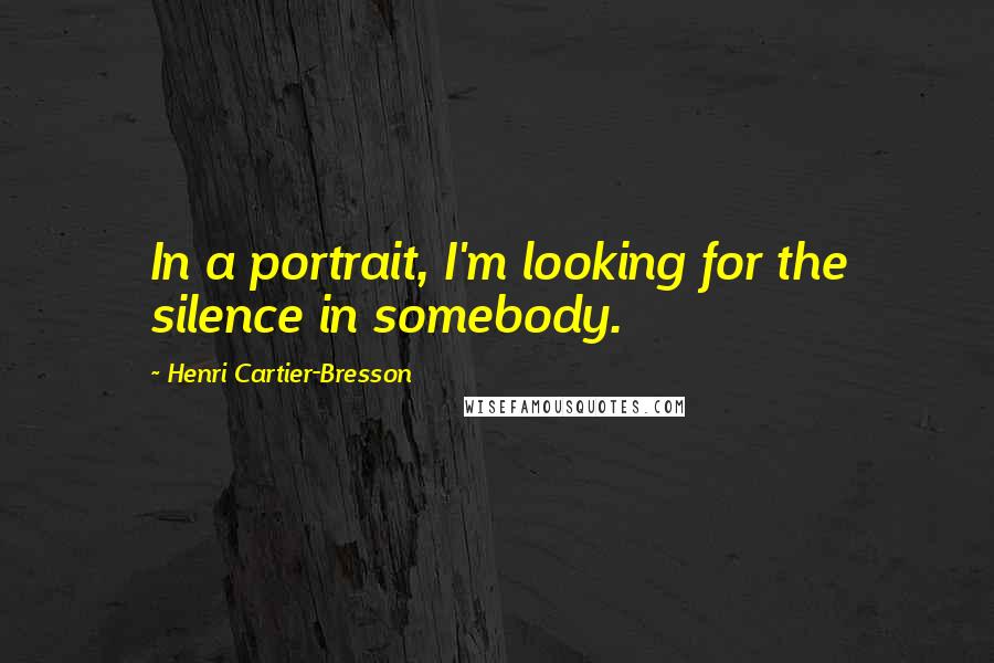 Henri Cartier-Bresson Quotes: In a portrait, I'm looking for the silence in somebody.