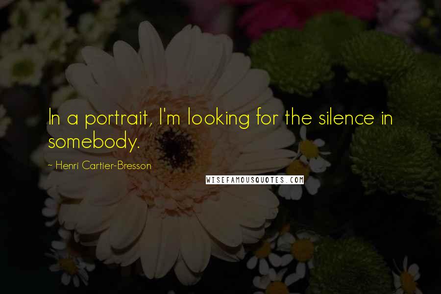 Henri Cartier-Bresson Quotes: In a portrait, I'm looking for the silence in somebody.