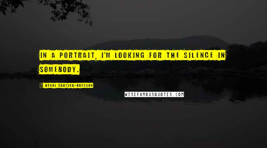 Henri Cartier-Bresson Quotes: In a portrait, I'm looking for the silence in somebody.