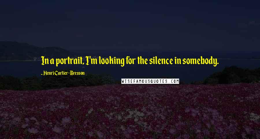 Henri Cartier-Bresson Quotes: In a portrait, I'm looking for the silence in somebody.