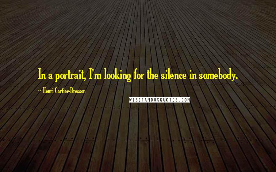 Henri Cartier-Bresson Quotes: In a portrait, I'm looking for the silence in somebody.