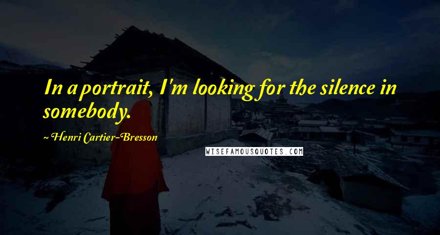 Henri Cartier-Bresson Quotes: In a portrait, I'm looking for the silence in somebody.