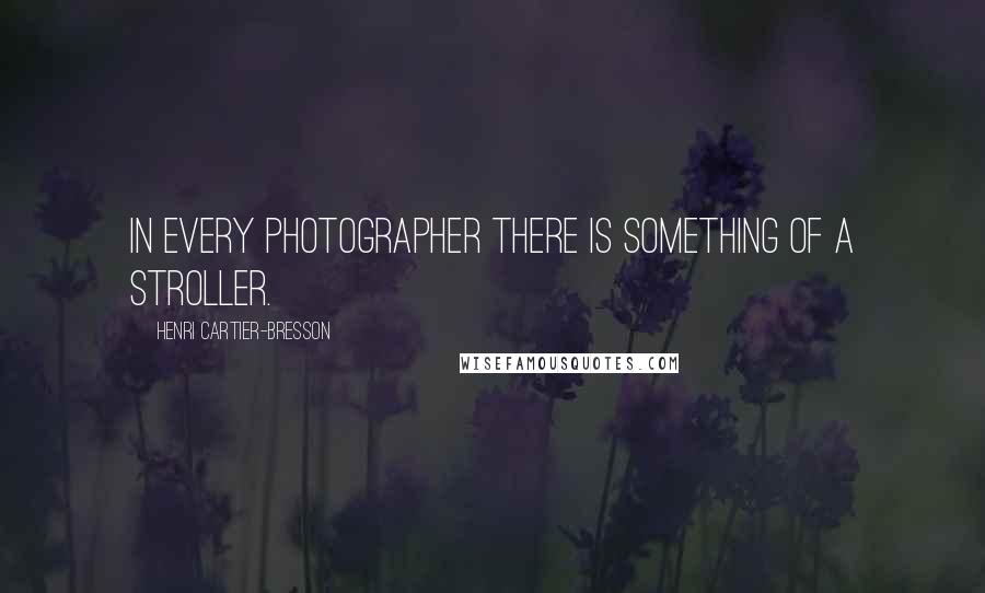 Henri Cartier-Bresson Quotes: In every photographer there is something of a stroller.