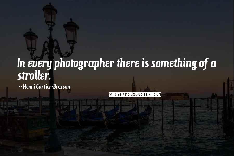 Henri Cartier-Bresson Quotes: In every photographer there is something of a stroller.