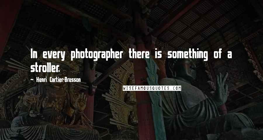 Henri Cartier-Bresson Quotes: In every photographer there is something of a stroller.