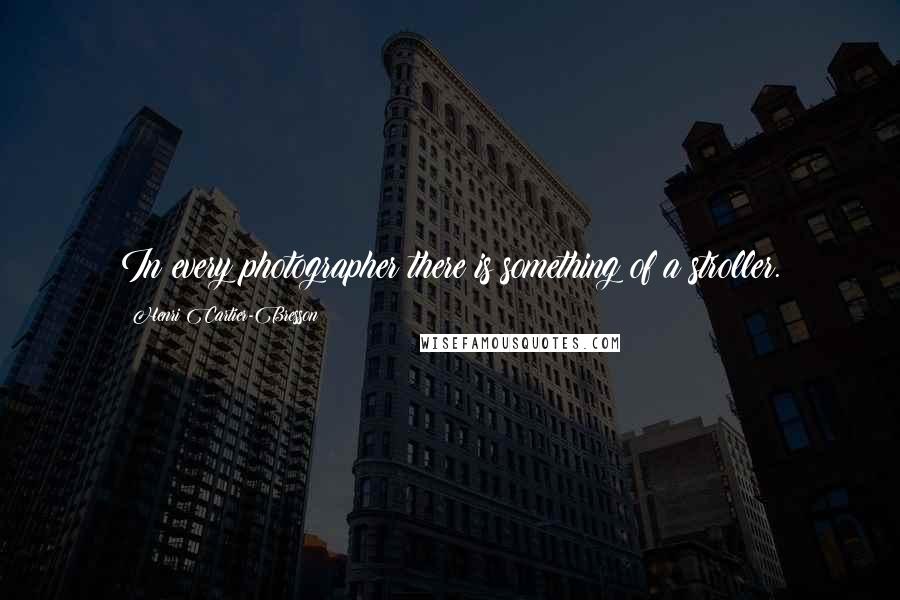 Henri Cartier-Bresson Quotes: In every photographer there is something of a stroller.