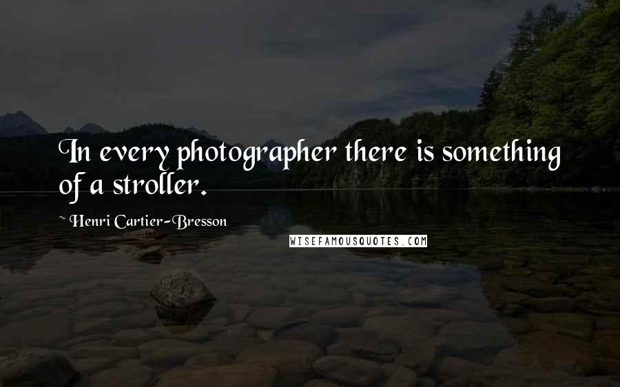 Henri Cartier-Bresson Quotes: In every photographer there is something of a stroller.