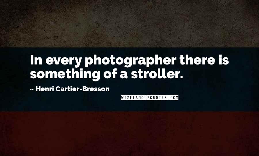 Henri Cartier-Bresson Quotes: In every photographer there is something of a stroller.