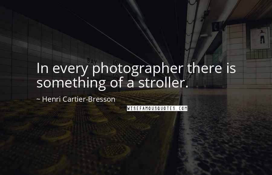 Henri Cartier-Bresson Quotes: In every photographer there is something of a stroller.