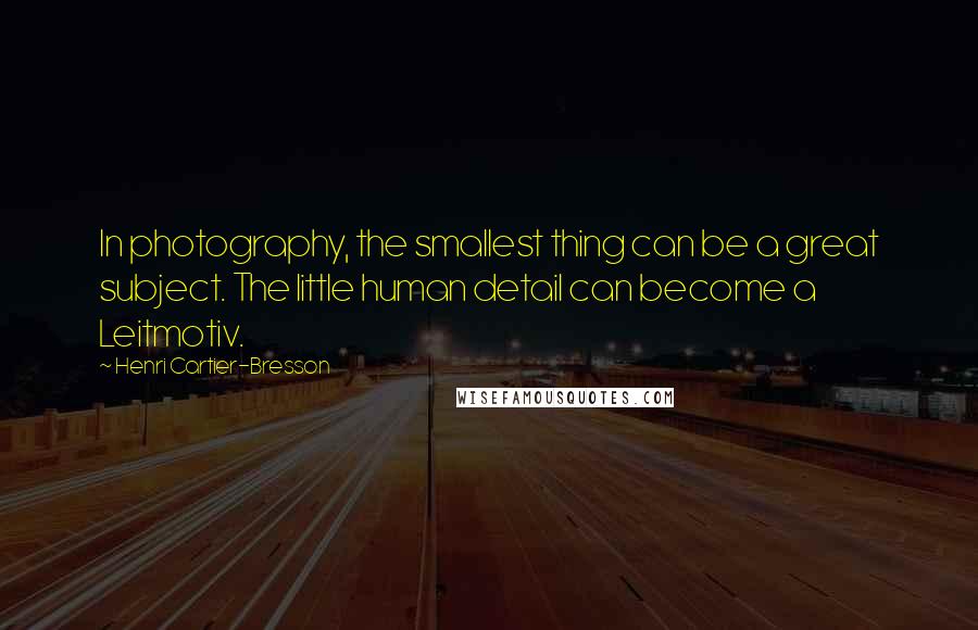 Henri Cartier-Bresson Quotes: In photography, the smallest thing can be a great subject. The little human detail can become a Leitmotiv.