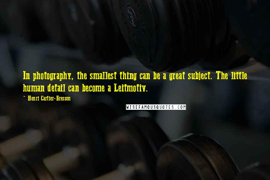 Henri Cartier-Bresson Quotes: In photography, the smallest thing can be a great subject. The little human detail can become a Leitmotiv.