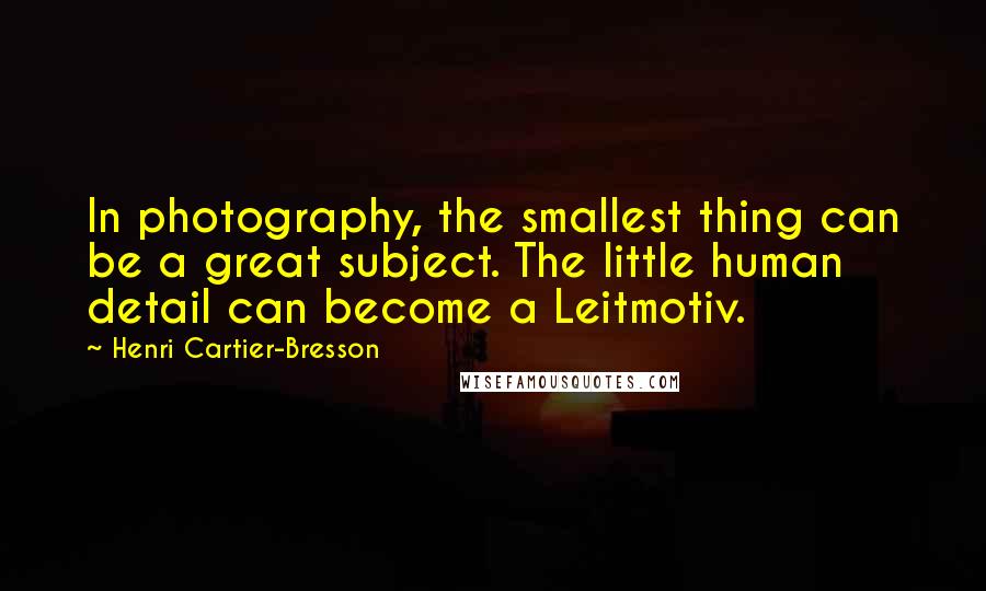 Henri Cartier-Bresson Quotes: In photography, the smallest thing can be a great subject. The little human detail can become a Leitmotiv.