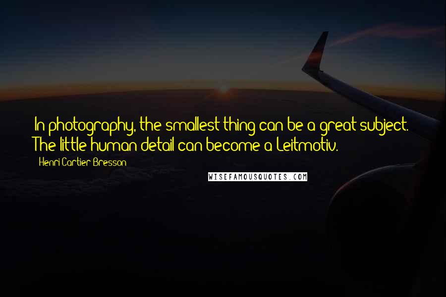 Henri Cartier-Bresson Quotes: In photography, the smallest thing can be a great subject. The little human detail can become a Leitmotiv.