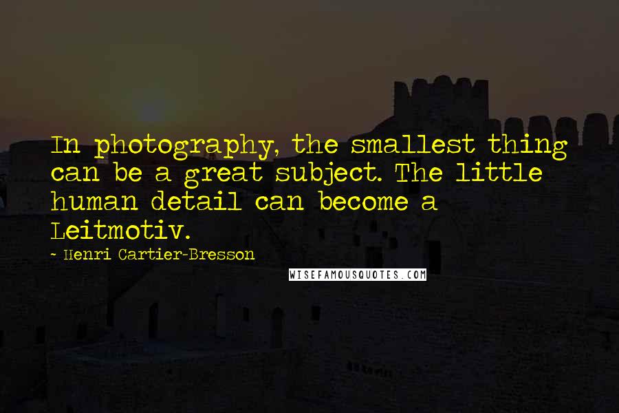 Henri Cartier-Bresson Quotes: In photography, the smallest thing can be a great subject. The little human detail can become a Leitmotiv.