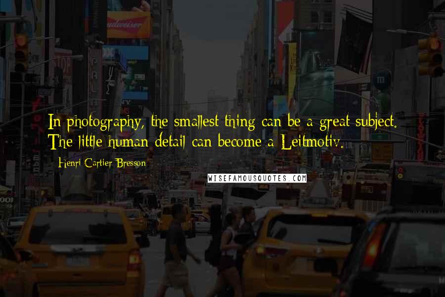 Henri Cartier-Bresson Quotes: In photography, the smallest thing can be a great subject. The little human detail can become a Leitmotiv.