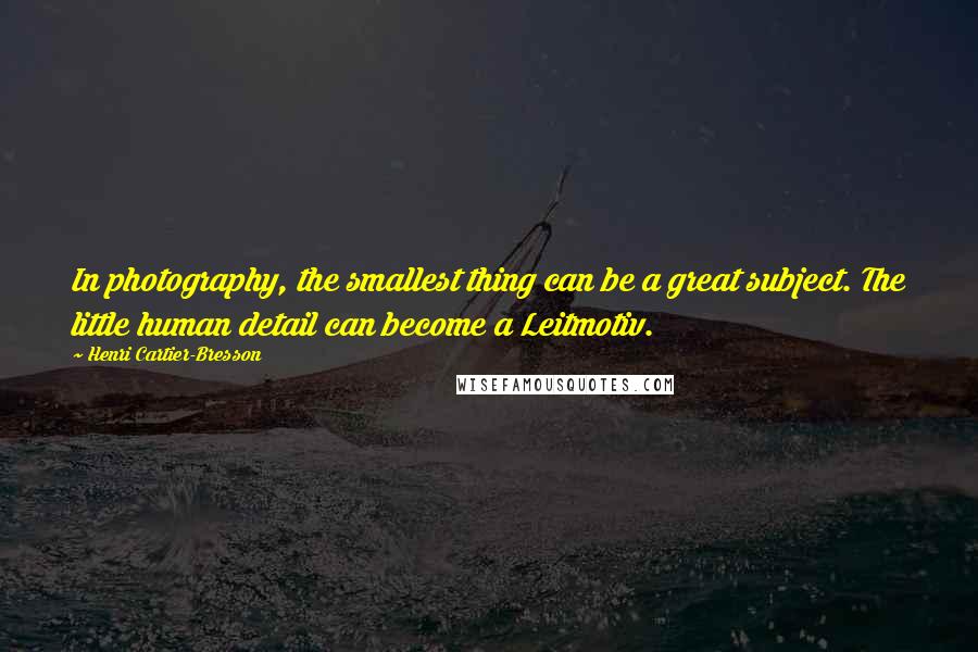 Henri Cartier-Bresson Quotes: In photography, the smallest thing can be a great subject. The little human detail can become a Leitmotiv.