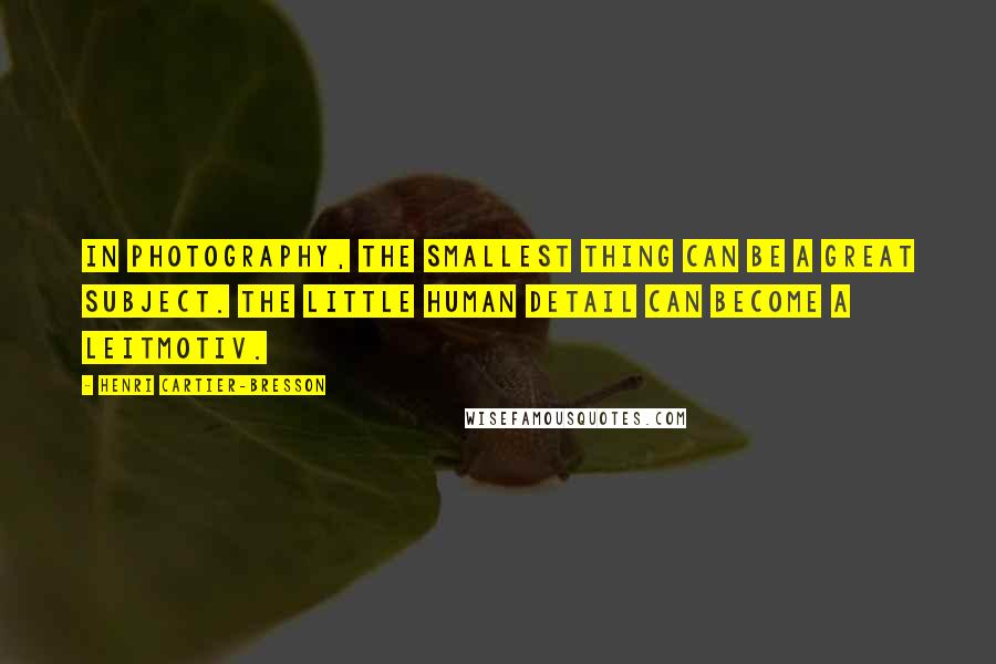 Henri Cartier-Bresson Quotes: In photography, the smallest thing can be a great subject. The little human detail can become a Leitmotiv.